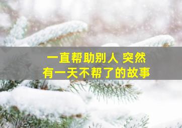 一直帮助别人 突然有一天不帮了的故事